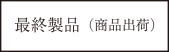 最終製品(商品出荷)